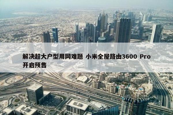 解决超大户型用网难题 小米全屋路由3600 Pro开启预售