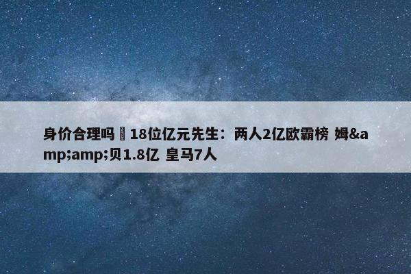 身价合理吗❓18位亿元先生：两人2亿欧霸榜 姆&amp;贝1.8亿 皇马7人