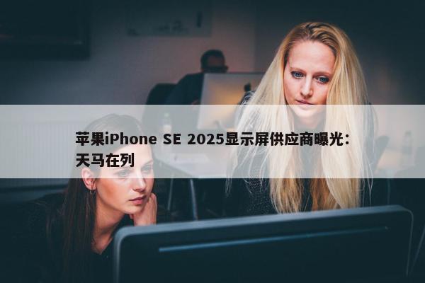 苹果iPhone SE 2025显示屏供应商曝光：天马在列