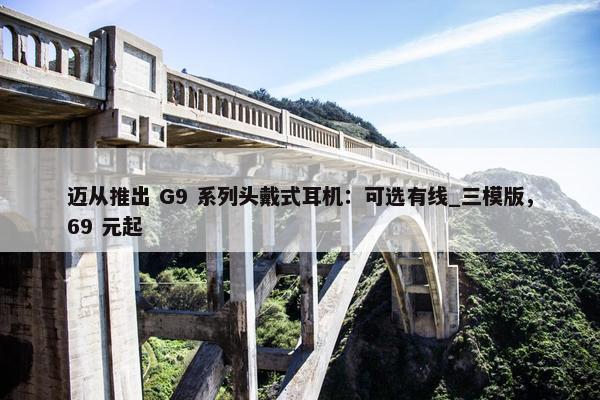 迈从推出 G9 系列头戴式耳机：可选有线_三模版，69 元起