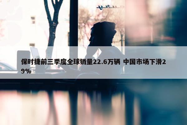 保时捷前三季度全球销量22.6万辆 中国市场下滑29%