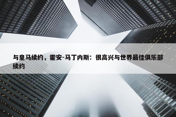 与皇马续约，霍安-马丁内斯：很高兴与世界最佳俱乐部续约