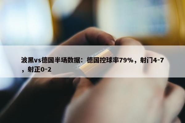 波黑vs德国半场数据：德国控球率79%，射门4-7，射正0-2