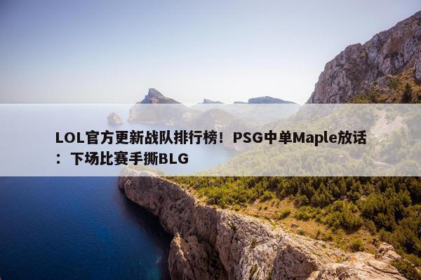 LOL官方更新战队排行榜！PSG中单Maple放话：下场比赛手撕BLG