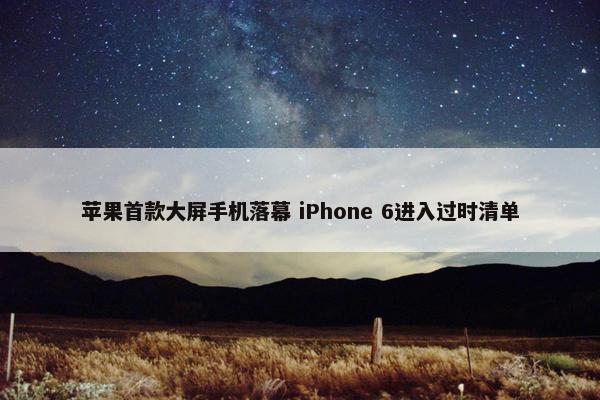 苹果首款大屏手机落幕 iPhone 6进入过时清单