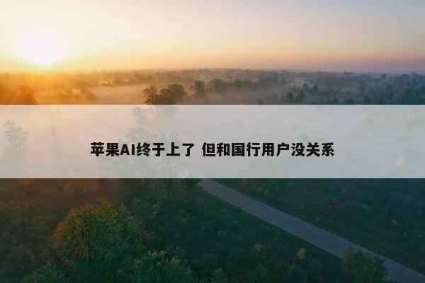 苹果AI终于上了 但和国行用户没关系