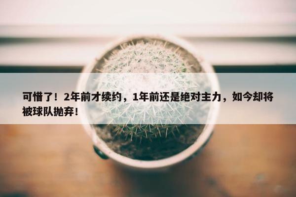 可惜了！2年前才续约，1年前还是绝对主力，如今却将被球队抛弃！