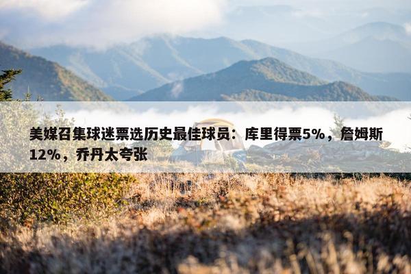 美媒召集球迷票选历史最佳球员：库里得票5%，詹姆斯12%，乔丹太夸张