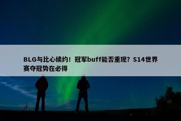 BLG与比心续约！冠军buff能否重现？S14世界赛夺冠势在必得