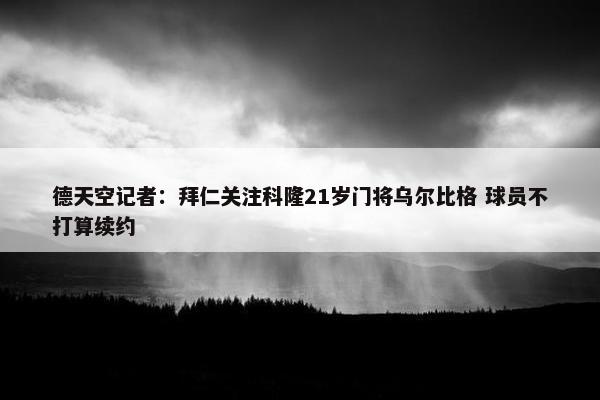 德天空记者：拜仁关注科隆21岁门将乌尔比格 球员不打算续约