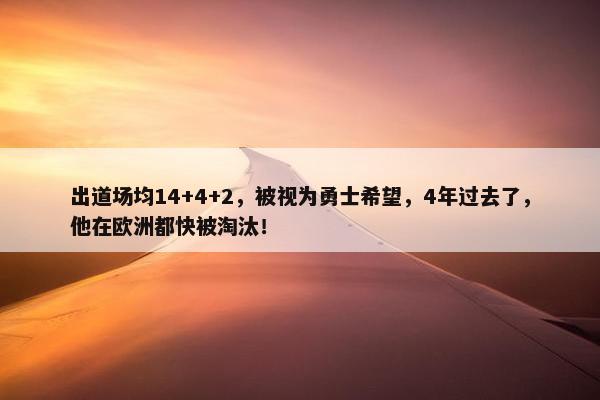 出道场均14+4+2，被视为勇士希望，4年过去了，他在欧洲都快被淘汰！