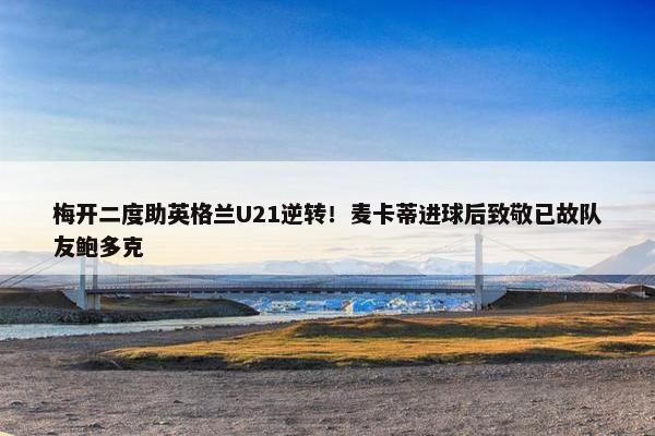 梅开二度助英格兰U21逆转！麦卡蒂进球后致敬已故队友鲍多克