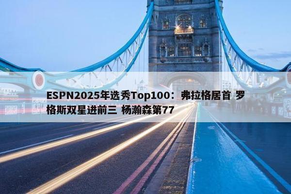 ESPN2025年选秀Top100：弗拉格居首 罗格斯双星进前三 杨瀚森第77