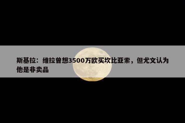 斯基拉：维拉曾想3500万欧买坎比亚索，但尤文认为他是非卖品