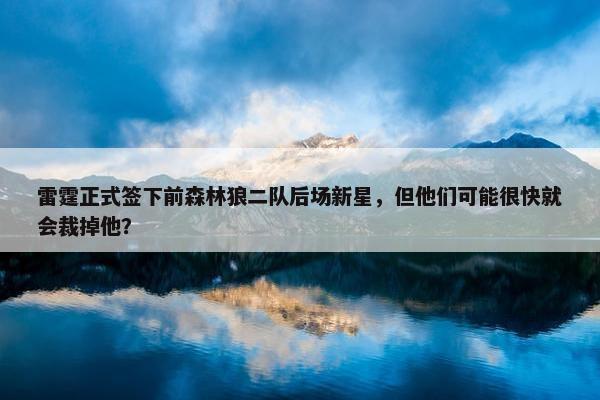 雷霆正式签下前森林狼二队后场新星，但他们可能很快就会裁掉他？