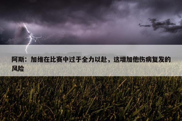 阿斯：加维在比赛中过于全力以赴，这增加他伤病复发的风险