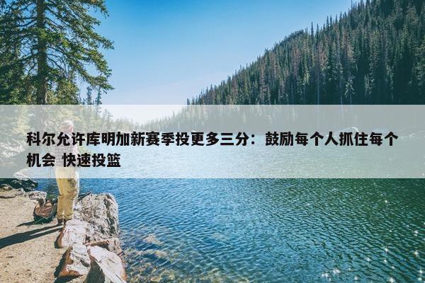 科尔允许库明加新赛季投更多三分：鼓励每个人抓住每个机会 快速投篮