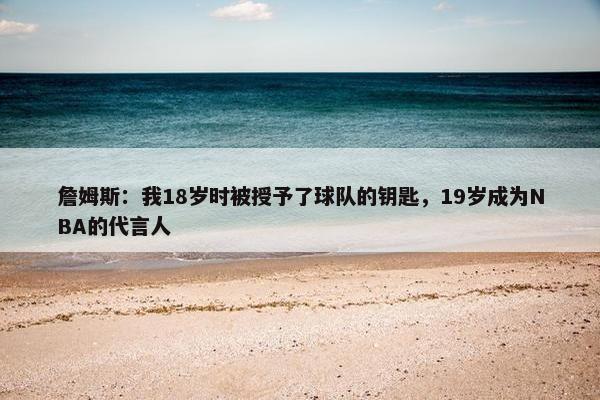 詹姆斯：我18岁时被授予了球队的钥匙，19岁成为NBA的代言人