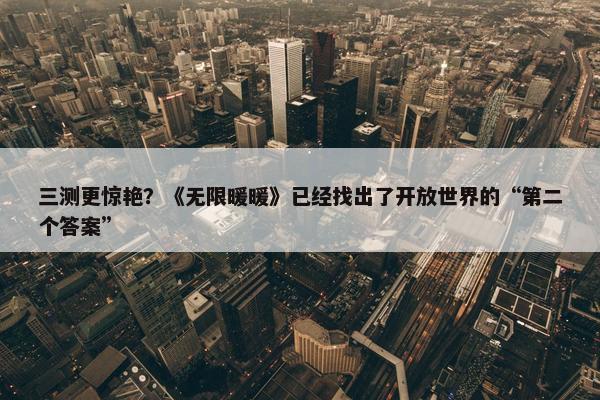 三测更惊艳？《无限暖暖》已经找出了开放世界的“第二个答案”