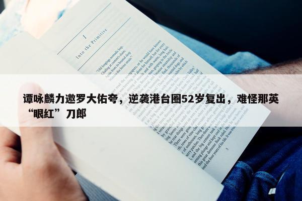 谭咏麟力邀罗大佑夸，逆袭港台圈52岁复出，难怪那英“眼红”刀郎