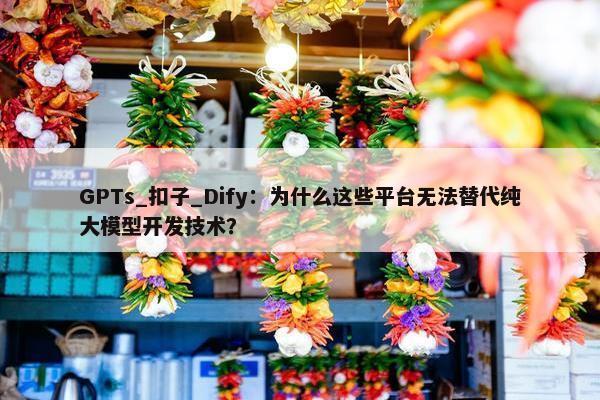 GPTs_扣子_Dify：为什么这些平台无法替代纯大模型开发技术？