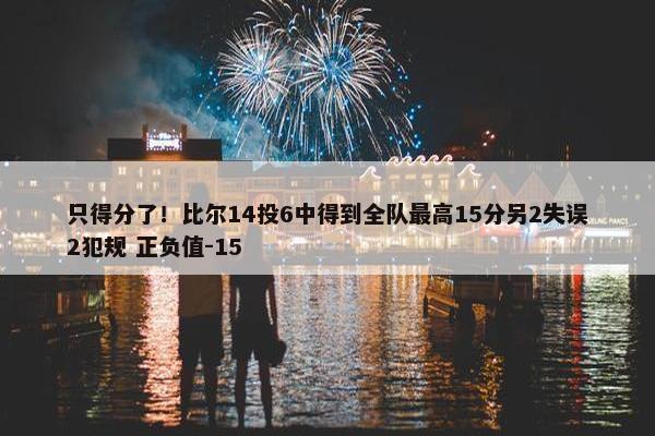 只得分了！比尔14投6中得到全队最高15分另2失误2犯规 正负值-15