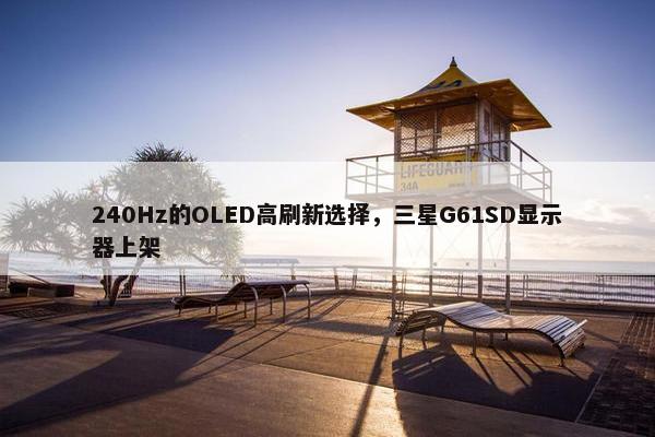 240Hz的OLED高刷新选择，三星G61SD显示器上架