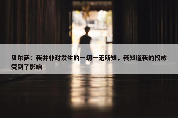 贝尔萨：我并非对发生的一切一无所知，我知道我的权威受到了影响