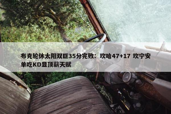 布克轮休太阳双巨35分完败：坎哈47+17 坎宁安单吃KD显顶薪天赋