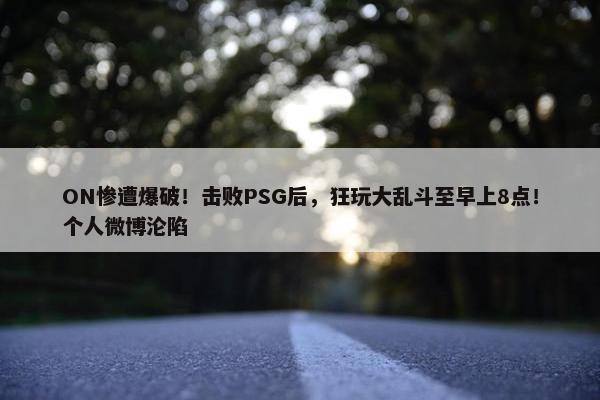 ON惨遭爆破！击败PSG后，狂玩大乱斗至早上8点！个人微博沦陷