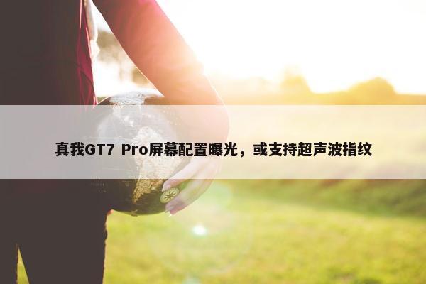 真我GT7 Pro屏幕配置曝光，或支持超声波指纹