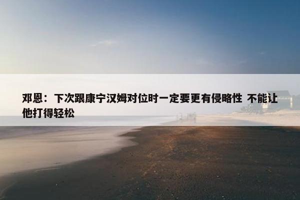 邓恩：下次跟康宁汉姆对位时一定要更有侵略性 不能让他打得轻松