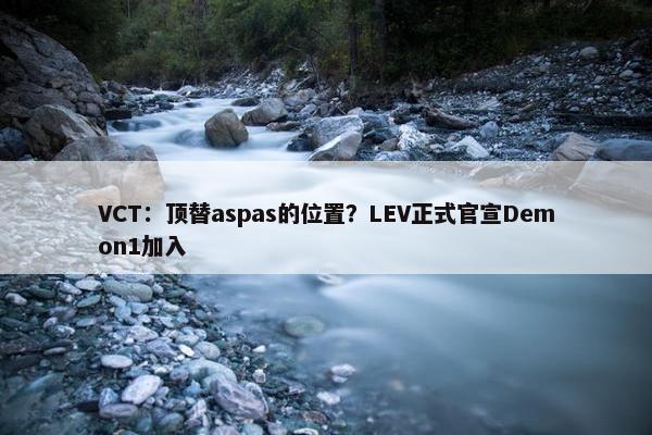 VCT：顶替aspas的位置？LEV正式官宣Demon1加入