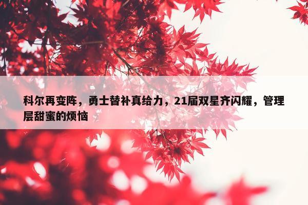 科尔再变阵，勇士替补真给力，21届双星齐闪耀，管理层甜蜜的烦恼