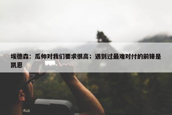 埃德森：瓜帅对我们要求很高；遇到过最难对付的前锋是凯恩