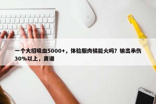 一个大招吸血5000+，体验服肉橘能火吗？输出承伤30%以上，离谱