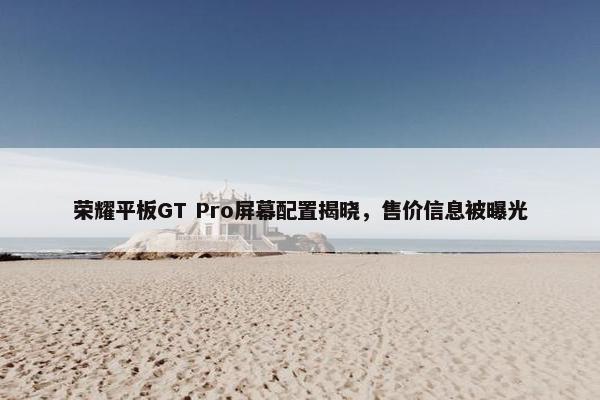 荣耀平板GT Pro屏幕配置揭晓，售价信息被曝光