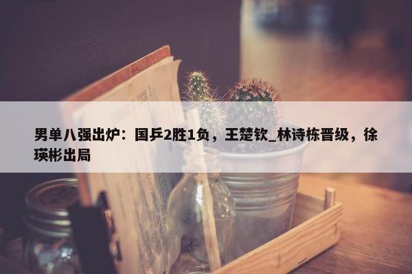 男单八强出炉：国乒2胜1负，王楚钦_林诗栋晋级，徐瑛彬出局