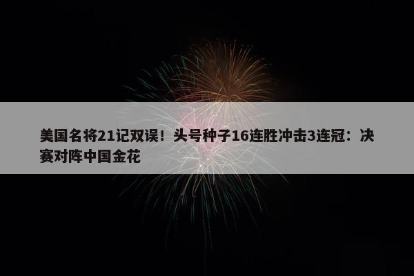 美国名将21记双误！头号种子16连胜冲击3连冠：决赛对阵中国金花