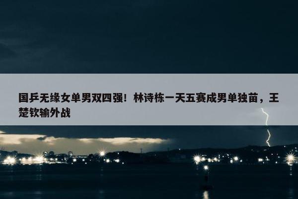 国乒无缘女单男双四强！林诗栋一天五赛成男单独苗，王楚钦输外战