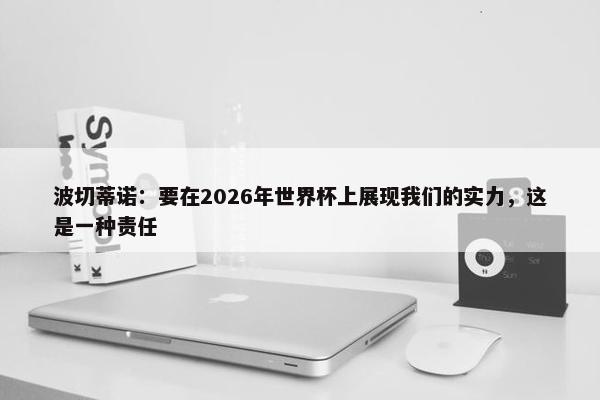 波切蒂诺：要在2026年世界杯上展现我们的实力，这是一种责任