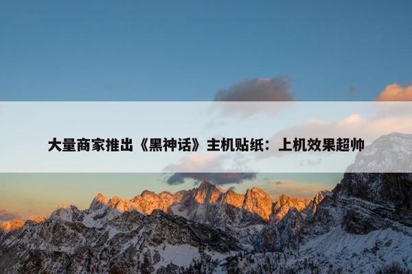 大量商家推出《黑神话》主机贴纸：上机效果超帅