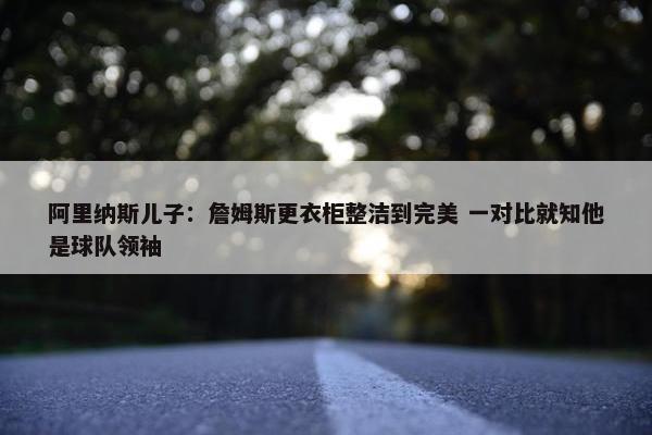 阿里纳斯儿子：詹姆斯更衣柜整洁到完美 一对比就知他是球队领袖