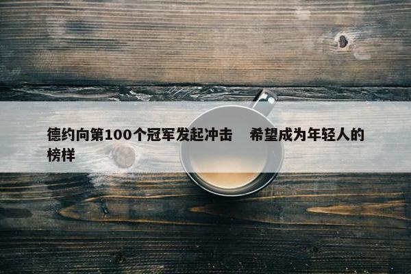 德约向第100个冠军发起冲击   希望成为年轻人的榜样