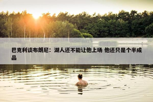 巴克利谈布朗尼：湖人还不能让他上场 他还只是个半成品