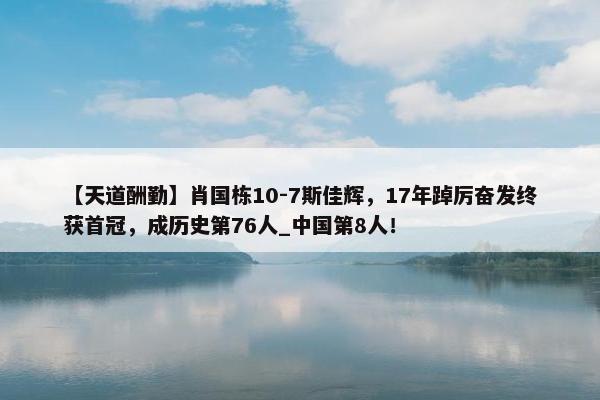 【天道酬勤】肖国栋10-7斯佳辉，17年踔厉奋发终获首冠，成历史第76人_中国第8人！