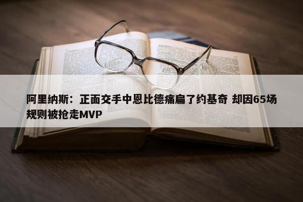 阿里纳斯：正面交手中恩比德痛扁了约基奇 却因65场规则被抢走MVP