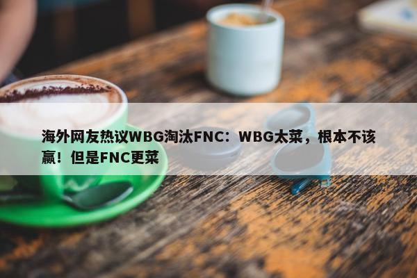 海外网友热议WBG淘汰FNC：WBG太菜，根本不该赢！但是FNC更菜