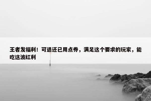 王者发福利！可退还已用点券，满足这个要求的玩家，能吃这波红利