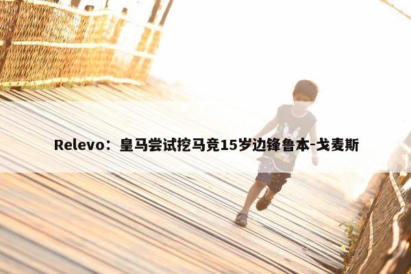 Relevo：皇马尝试挖马竞15岁边锋鲁本-戈麦斯